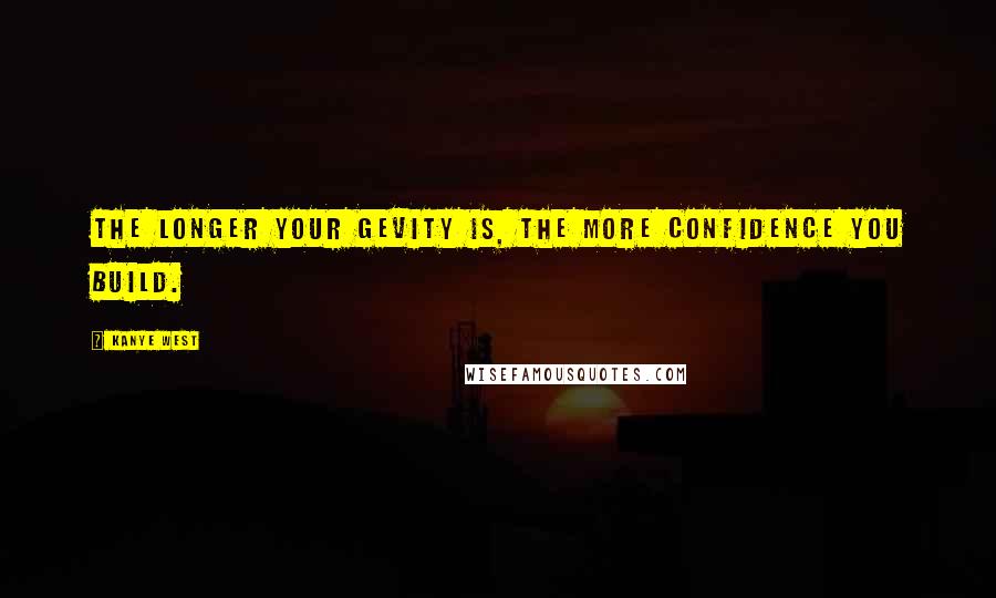 Kanye West Quotes: The longer your gevity is, the more confidence you build.