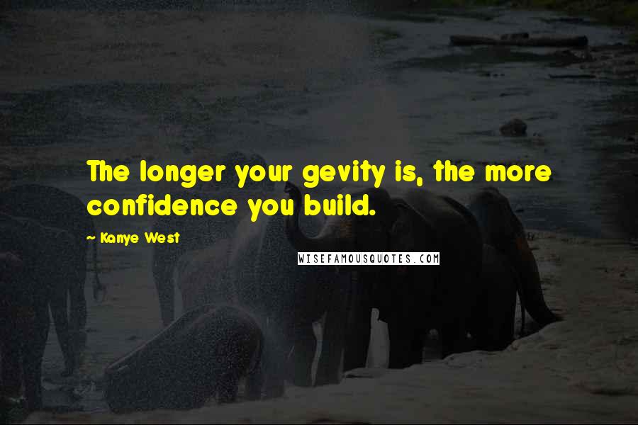 Kanye West Quotes: The longer your gevity is, the more confidence you build.