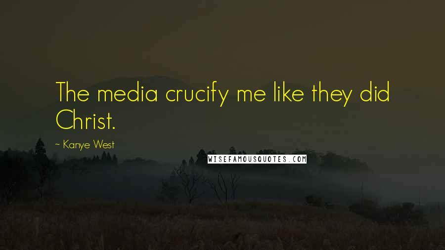 Kanye West Quotes: The media crucify me like they did Christ.