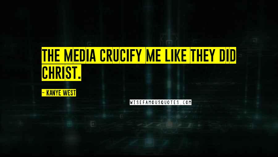 Kanye West Quotes: The media crucify me like they did Christ.