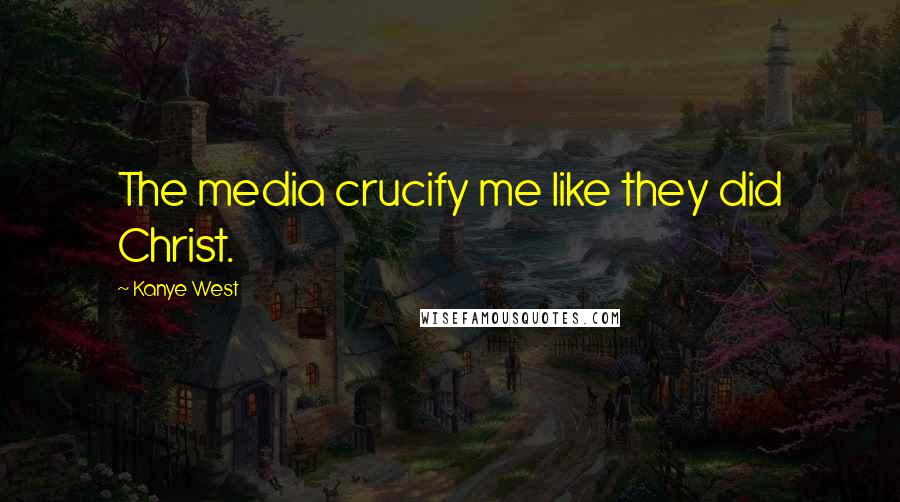 Kanye West Quotes: The media crucify me like they did Christ.