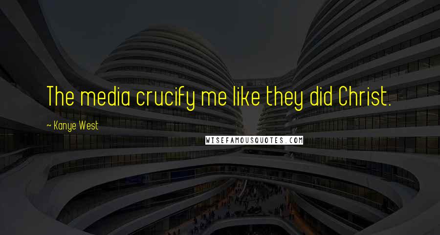 Kanye West Quotes: The media crucify me like they did Christ.