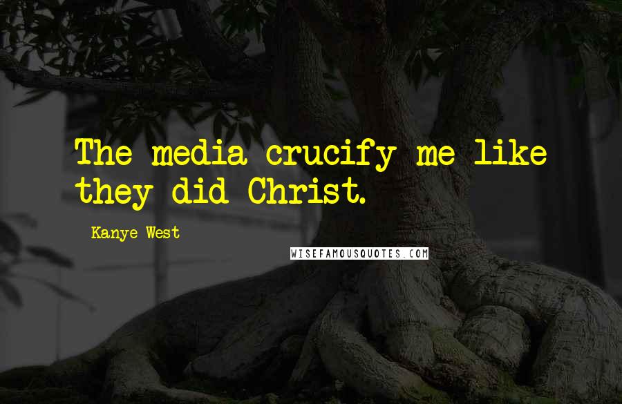 Kanye West Quotes: The media crucify me like they did Christ.