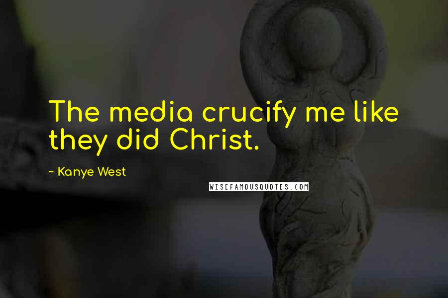 Kanye West Quotes: The media crucify me like they did Christ.