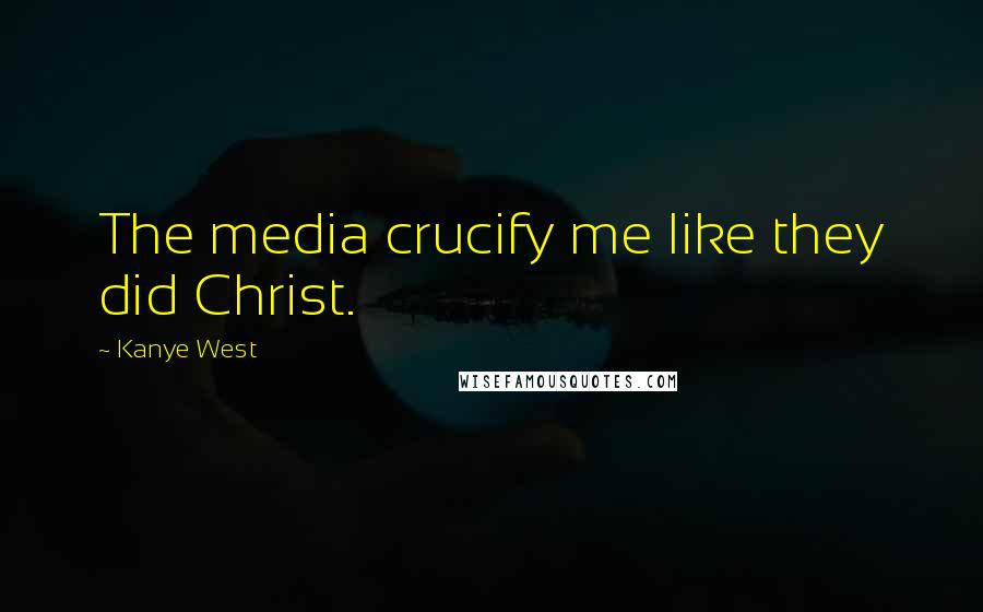 Kanye West Quotes: The media crucify me like they did Christ.