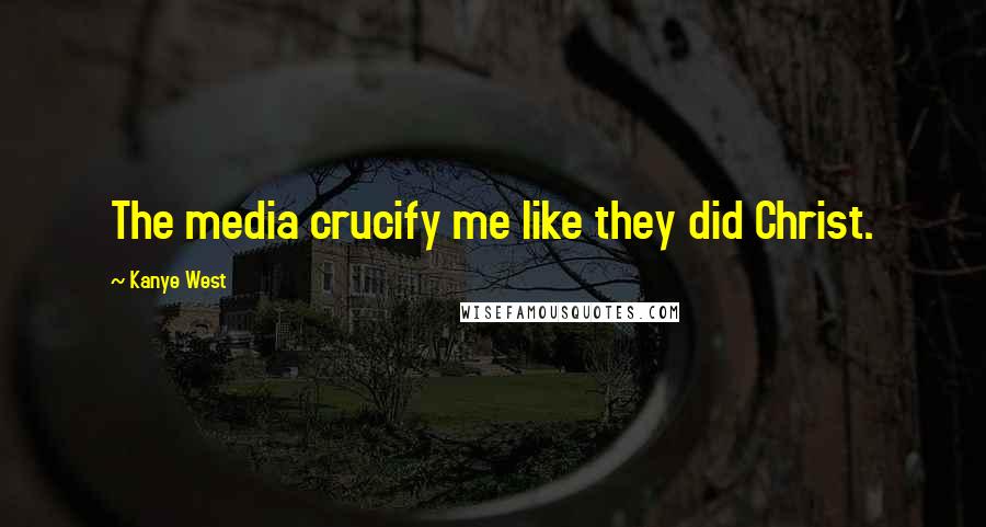 Kanye West Quotes: The media crucify me like they did Christ.