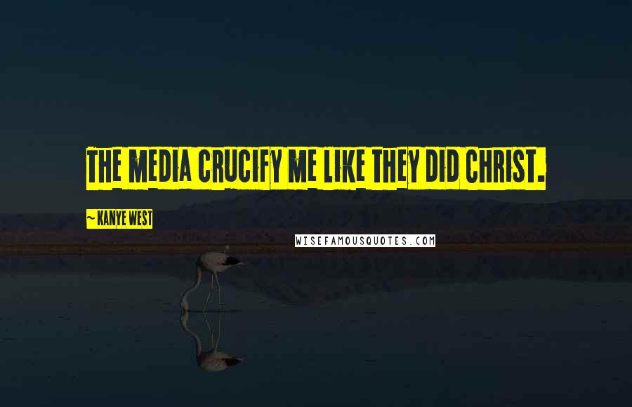 Kanye West Quotes: The media crucify me like they did Christ.