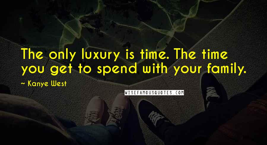 Kanye West Quotes: The only luxury is time. The time you get to spend with your family.