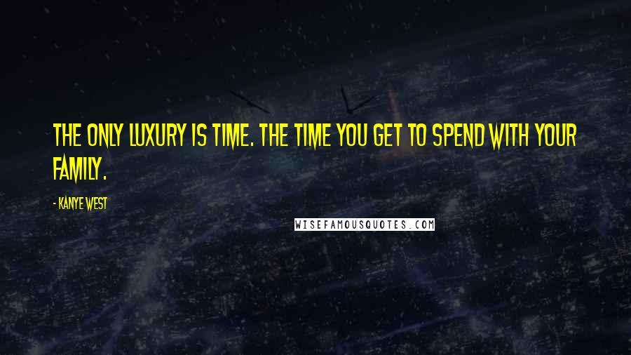 Kanye West Quotes: The only luxury is time. The time you get to spend with your family.