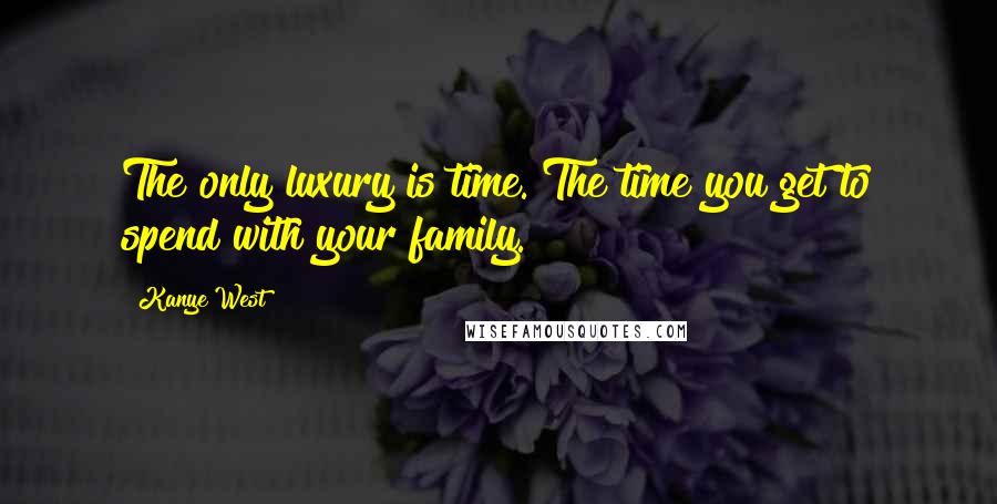 Kanye West Quotes: The only luxury is time. The time you get to spend with your family.