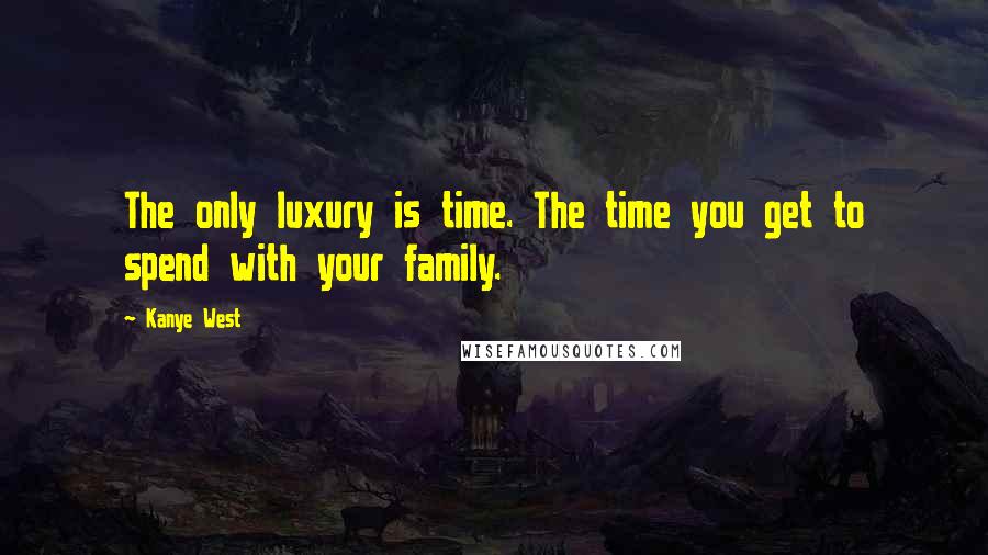 Kanye West Quotes: The only luxury is time. The time you get to spend with your family.