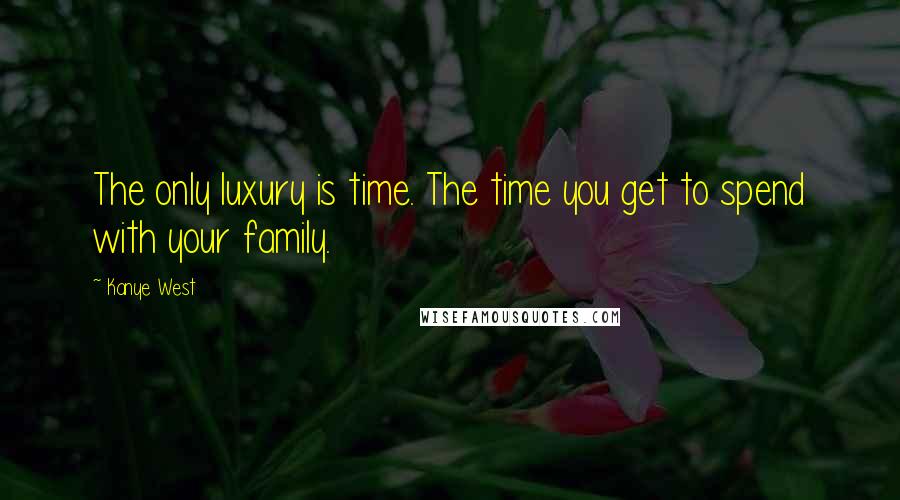 Kanye West Quotes: The only luxury is time. The time you get to spend with your family.