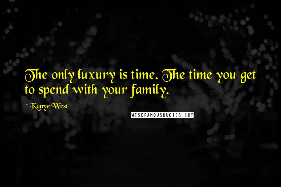 Kanye West Quotes: The only luxury is time. The time you get to spend with your family.