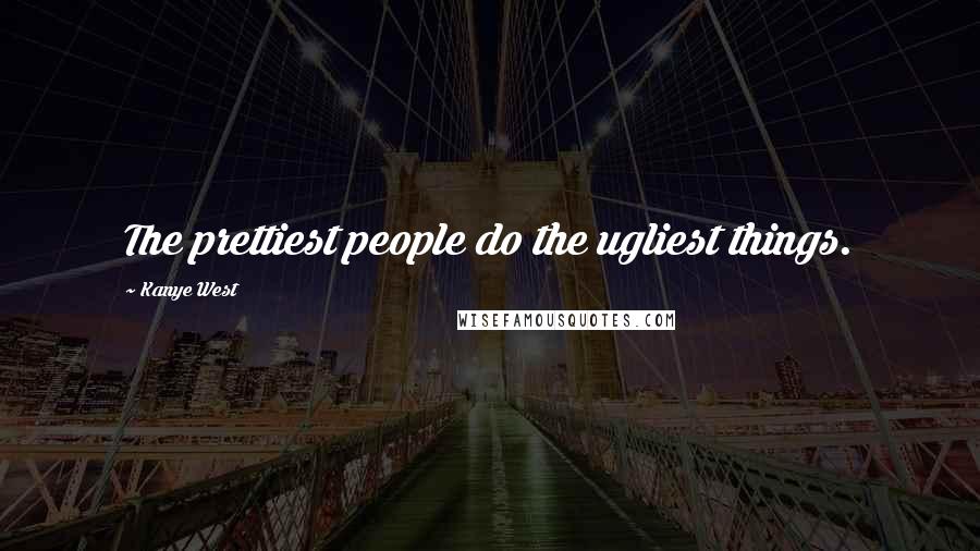 Kanye West Quotes: The prettiest people do the ugliest things.