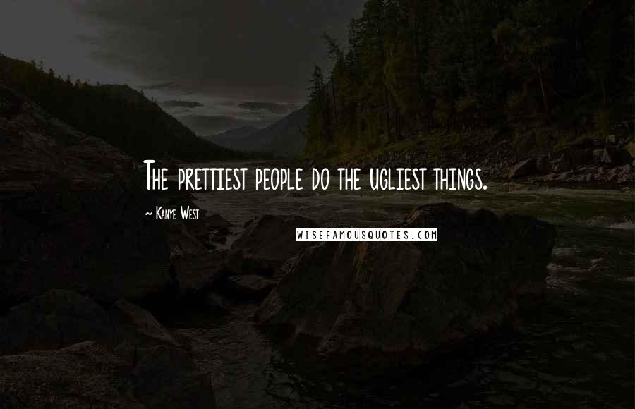 Kanye West Quotes: The prettiest people do the ugliest things.