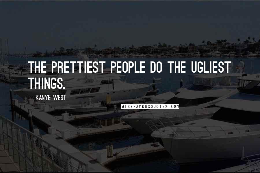 Kanye West Quotes: The prettiest people do the ugliest things.