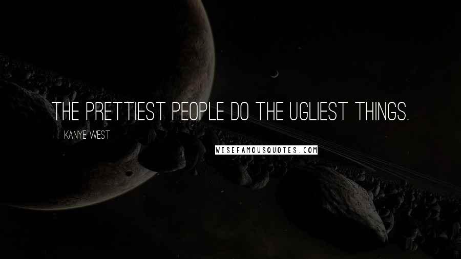 Kanye West Quotes: The prettiest people do the ugliest things.