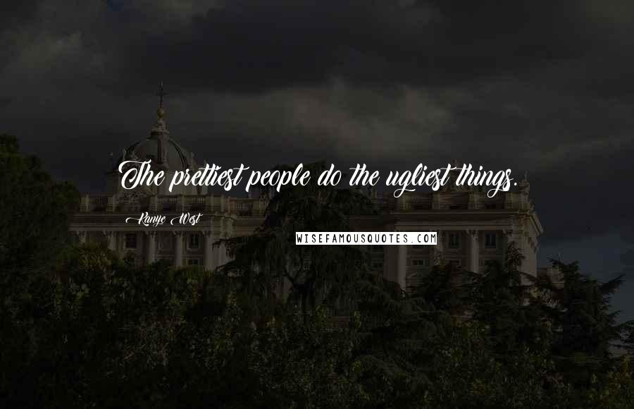 Kanye West Quotes: The prettiest people do the ugliest things.