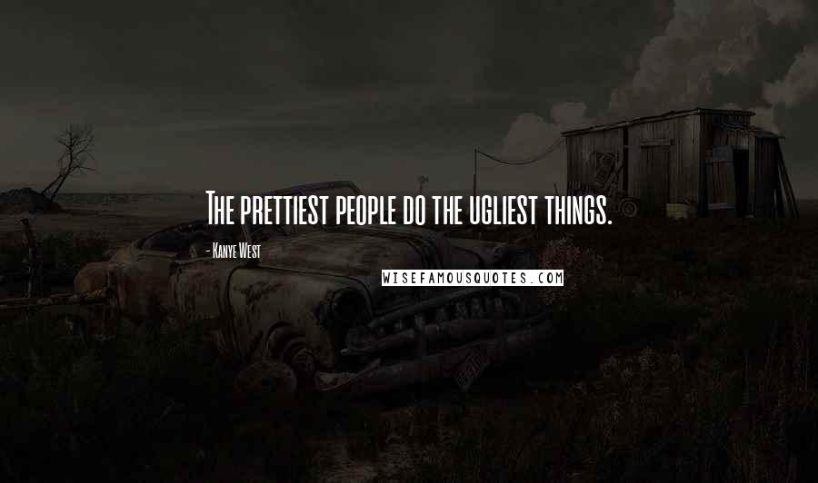 Kanye West Quotes: The prettiest people do the ugliest things.
