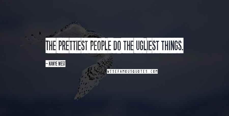 Kanye West Quotes: The prettiest people do the ugliest things.