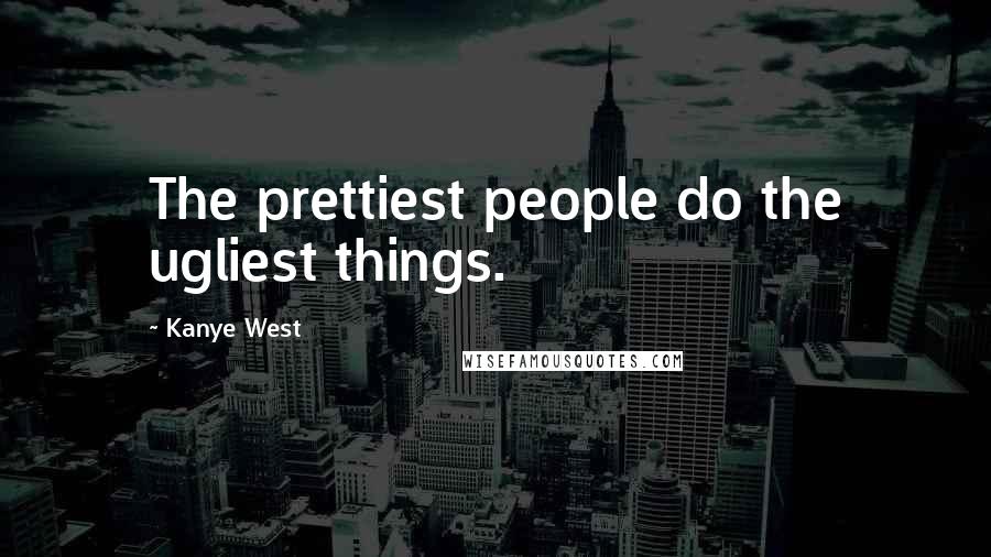 Kanye West Quotes: The prettiest people do the ugliest things.