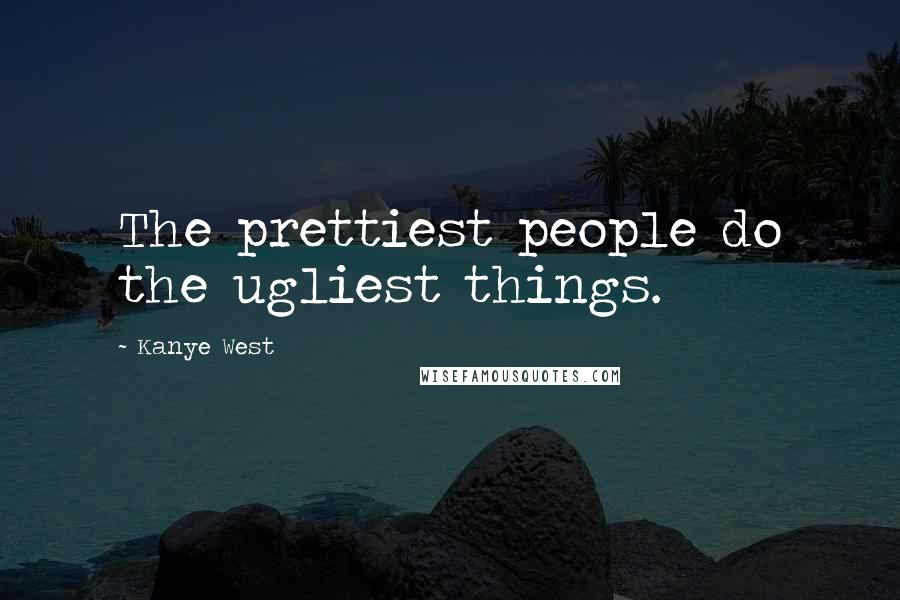Kanye West Quotes: The prettiest people do the ugliest things.