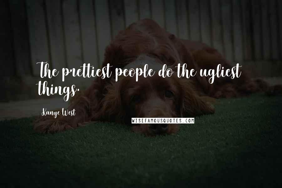 Kanye West Quotes: The prettiest people do the ugliest things.