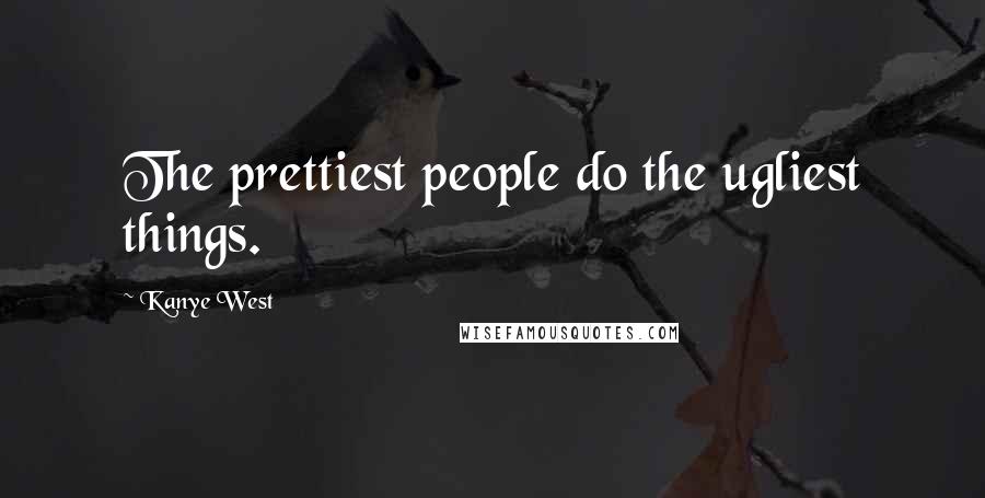 Kanye West Quotes: The prettiest people do the ugliest things.