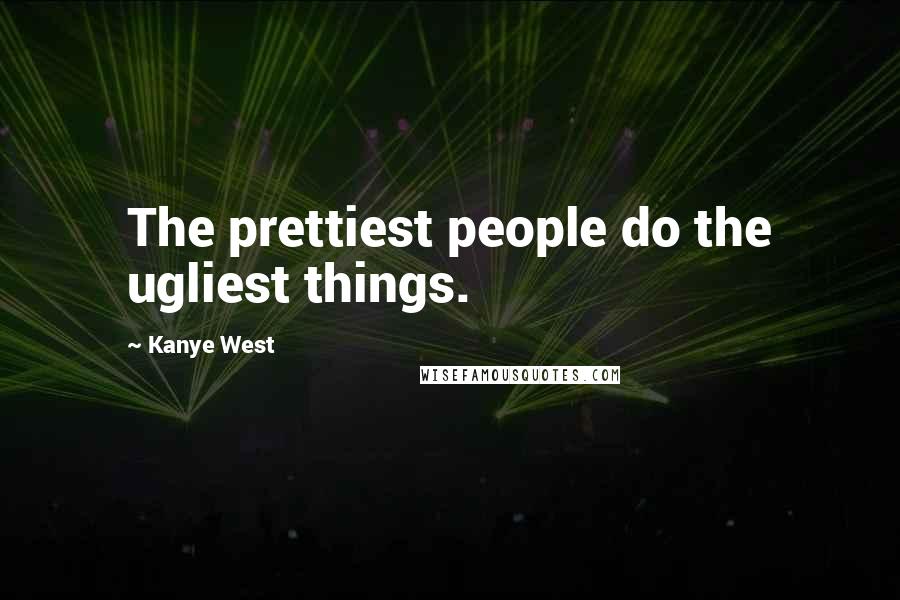 Kanye West Quotes: The prettiest people do the ugliest things.