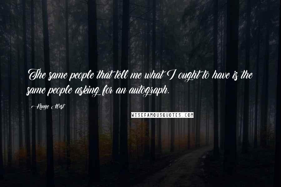 Kanye West Quotes: The same people that tell me what I ought to have is the same people asking for an autograph.