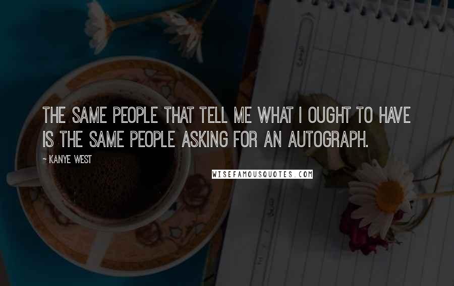 Kanye West Quotes: The same people that tell me what I ought to have is the same people asking for an autograph.