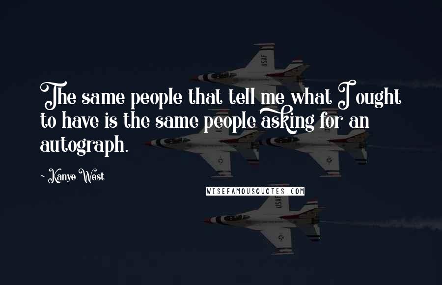 Kanye West Quotes: The same people that tell me what I ought to have is the same people asking for an autograph.