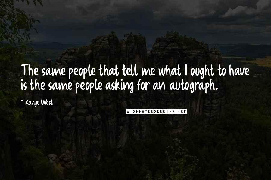 Kanye West Quotes: The same people that tell me what I ought to have is the same people asking for an autograph.