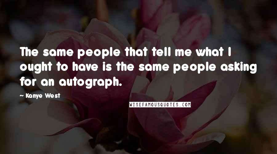 Kanye West Quotes: The same people that tell me what I ought to have is the same people asking for an autograph.