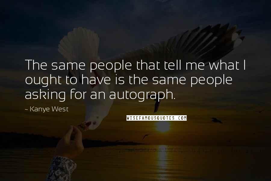 Kanye West Quotes: The same people that tell me what I ought to have is the same people asking for an autograph.