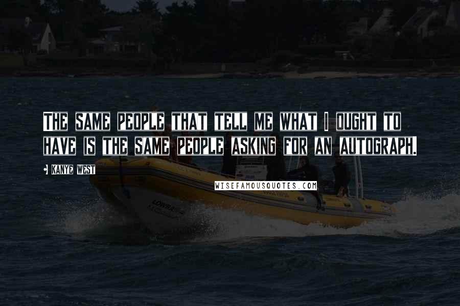 Kanye West Quotes: The same people that tell me what I ought to have is the same people asking for an autograph.