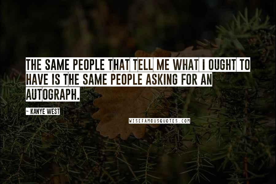 Kanye West Quotes: The same people that tell me what I ought to have is the same people asking for an autograph.