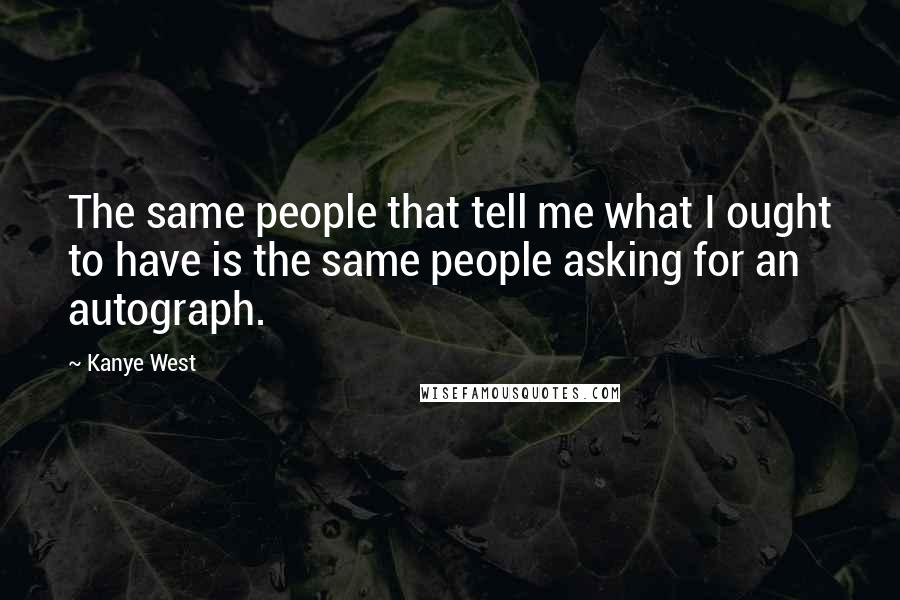 Kanye West Quotes: The same people that tell me what I ought to have is the same people asking for an autograph.