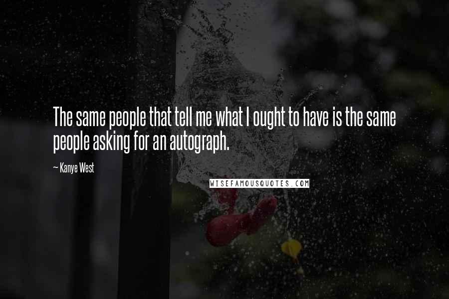 Kanye West Quotes: The same people that tell me what I ought to have is the same people asking for an autograph.