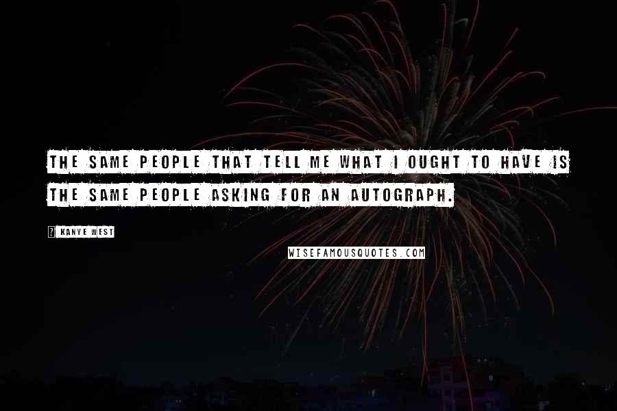 Kanye West Quotes: The same people that tell me what I ought to have is the same people asking for an autograph.