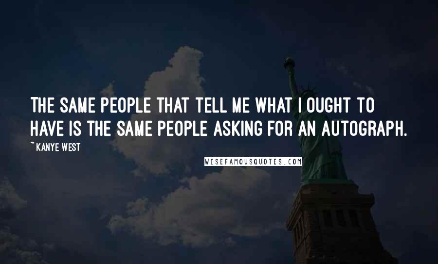 Kanye West Quotes: The same people that tell me what I ought to have is the same people asking for an autograph.