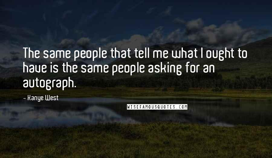 Kanye West Quotes: The same people that tell me what I ought to have is the same people asking for an autograph.