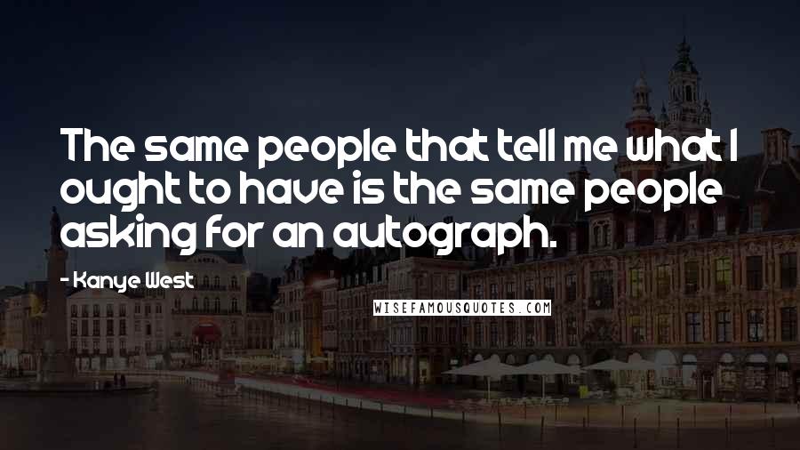 Kanye West Quotes: The same people that tell me what I ought to have is the same people asking for an autograph.