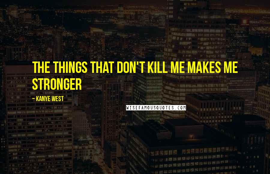 Kanye West Quotes: The things that don't kill me makes me stronger
