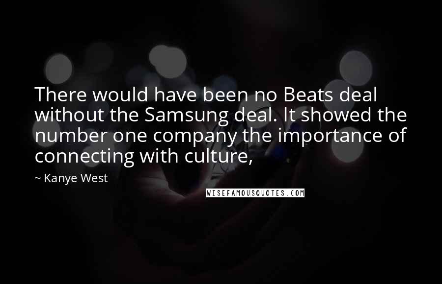 Kanye West Quotes: There would have been no Beats deal without the Samsung deal. It showed the number one company the importance of connecting with culture,