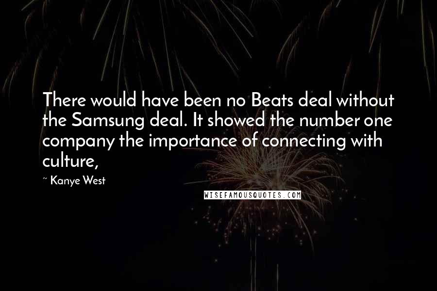 Kanye West Quotes: There would have been no Beats deal without the Samsung deal. It showed the number one company the importance of connecting with culture,