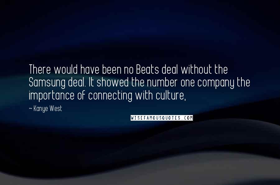 Kanye West Quotes: There would have been no Beats deal without the Samsung deal. It showed the number one company the importance of connecting with culture,