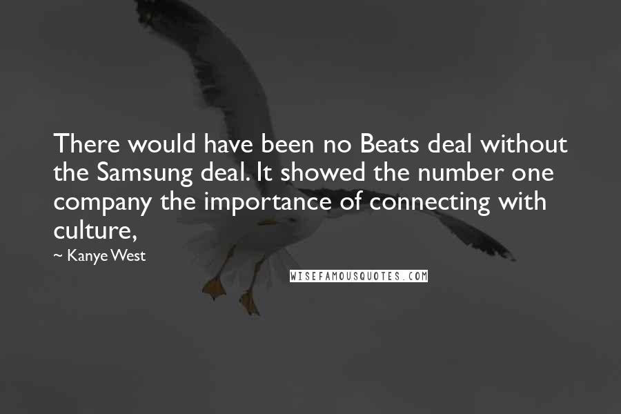 Kanye West Quotes: There would have been no Beats deal without the Samsung deal. It showed the number one company the importance of connecting with culture,