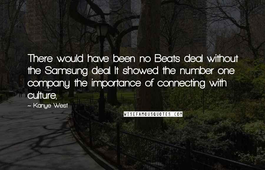 Kanye West Quotes: There would have been no Beats deal without the Samsung deal. It showed the number one company the importance of connecting with culture,