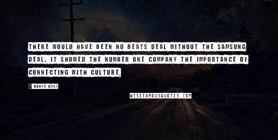 Kanye West Quotes: There would have been no Beats deal without the Samsung deal. It showed the number one company the importance of connecting with culture,